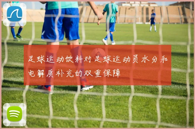 足球运动饮料对足球运动员水分和电解质补充的双重保障