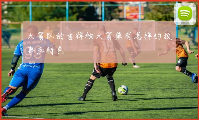 火箭队的吉祥物火箭熊有怎样的故事和特色