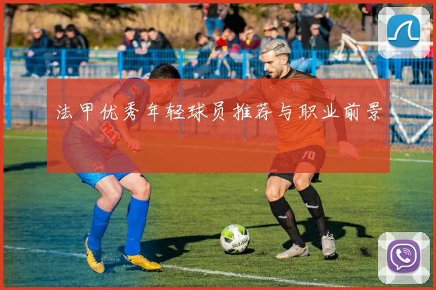 法甲优秀年轻球员推荐与职业前景