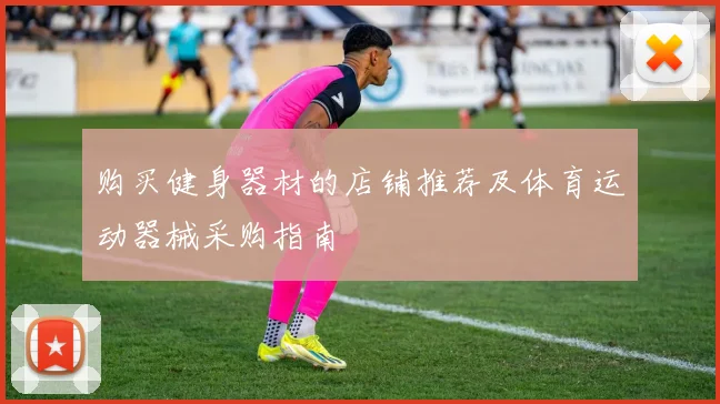 购买健身器材的店铺推荐及体育运动器械采购指南