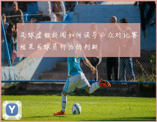 足球虚假新闻如何误导公众对比赛结果或球员行为的判断