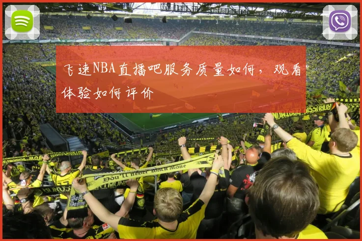 飞速NBA直播吧服务质量如何，观看体验如何评价