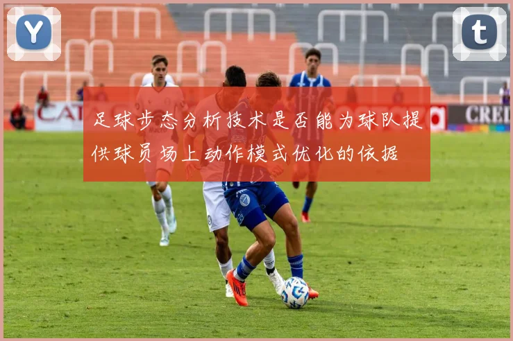 足球步态分析技术是否能为球队提供球员场上动作模式优化的依据