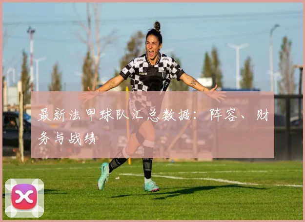 最新法甲球队汇总数据：阵容、财务与战绩