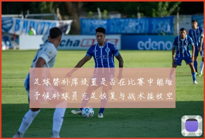 足球替补席设置是否在比赛中能给予候补球员充足恢复与战术接收空间