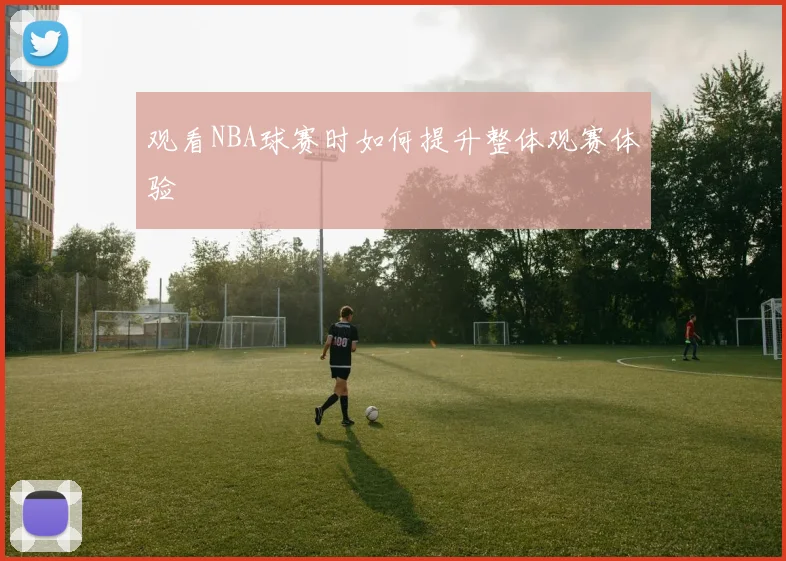 观看NBA球赛时如何提升整体观赛体验