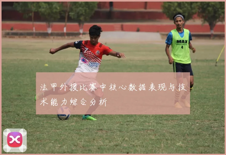 法甲外援比赛中核心数据表现与技术能力综合分析