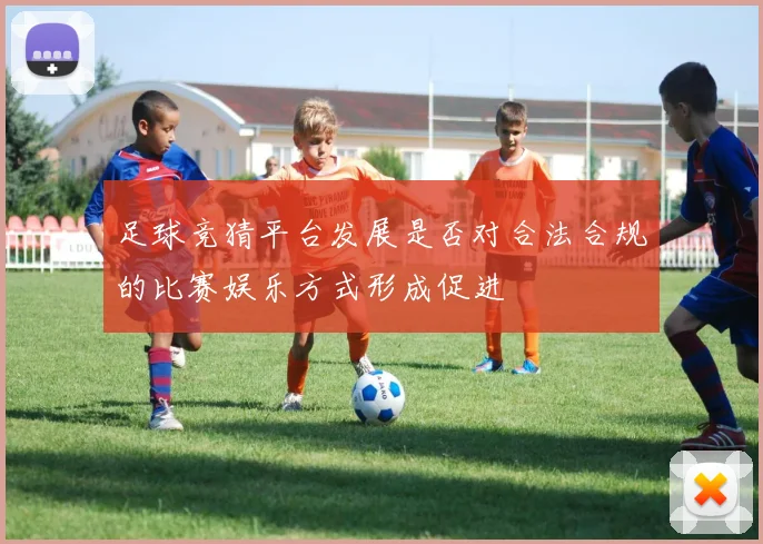 足球竞猜平台发展是否对合法合规的比赛娱乐方式形成促进
