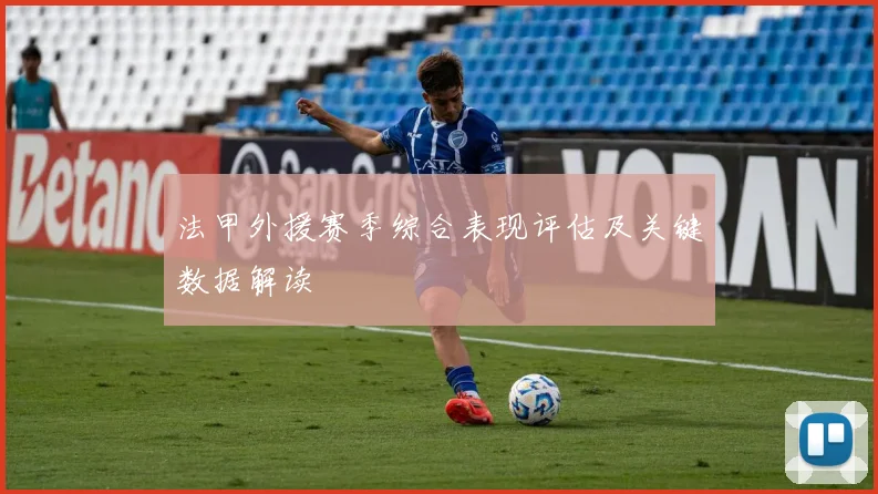 法甲外援赛季综合表现评估及关键数据解读